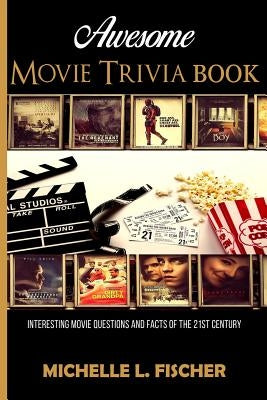 Awesome Movie Trivia: Interesting Movie Questions And Facts Of The 21st Century by Fischer, Michelle L.
