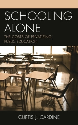 Schooling Alone: The Costs of Privatizing Public Education by Cardine, Curtis J.