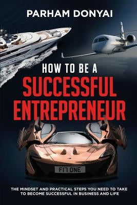 How to be a Successful Entrepreneur: The mindset and practical steps you need to take to become successful in business and life by Donyai, Parham