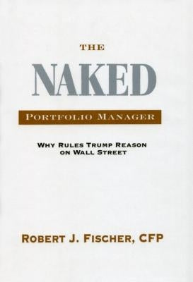 The Naked Portfolio Manager: Why Rules Trump Reason on Wall Street by Fischer, Robert J.