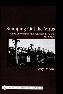 Stamping Out the Virus: Allied Intervention in the Russian Civil War 1918-1920 by Moore, Perry