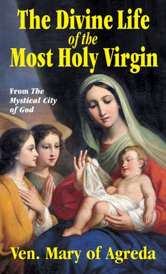 The Divine Life of the Most Holy Virgin: Abridgement from the Mystical City of God by Agreda, Mary of