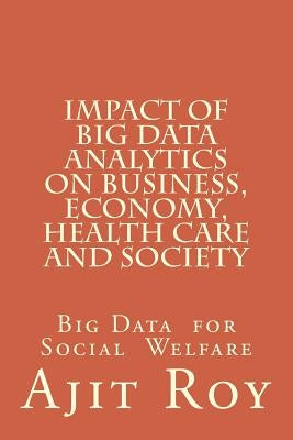 Impact of Big Data Analytics on Business, Economy, Health Care and Society: Impact on Society by Roy, Ajit Kumar