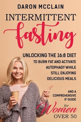 Intermittent Fasting: Unlocking the 16:8 Diet to Burn Fat and Activate Autophagy While Still Enjoying Delicious Meals and a Comprehensive IF by McClain, Daron