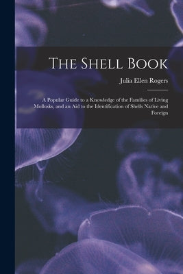 The Shell Book: A Popular Guide to a Knowledge of the Families of Living Mollusks, and an Aid to the Identification of Shells Native a by Rogers, Julia Ellen