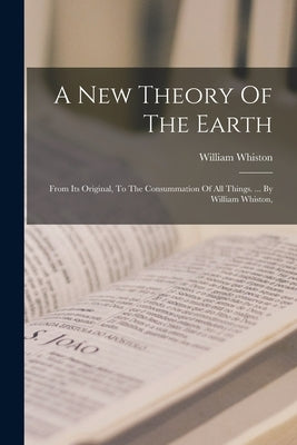 A New Theory Of The Earth: From Its Original, To The Consummation Of All Things. ... By William Whiston, by Whiston, William