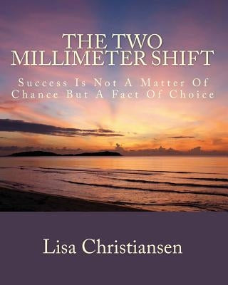 The Two Millimeter Shift: Success Is Not A Matter Of Chance It Is A Matter Of Choice by Christiansen, Lisa Christine
