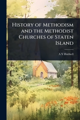 History of Methodism and the Methodist Churches of Staten Island by Hubbell, A. Y.