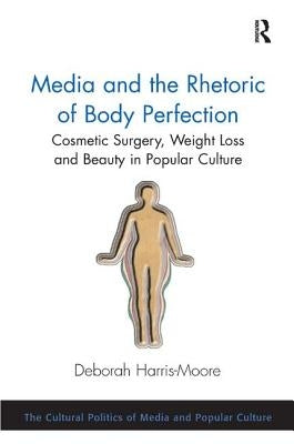 Media and the Rhetoric of Body Perfection: Cosmetic Surgery, Weight Loss and Beauty in Popular Culture by Harris-Moore, Deborah