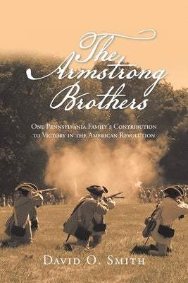 The Armstrong Brothers: One Pennsylvania Family's Contribution to Victory in the American Revolution by Smith, David O.