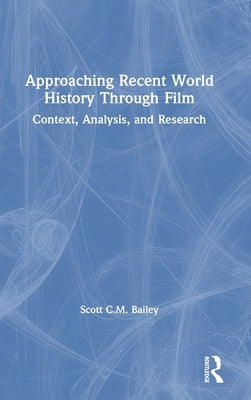 Approaching Recent World History Through Film: Context, Analysis, and Research by Bailey, Scott C. M.