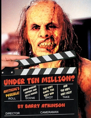 Under Ten Million? Anything's Possible!: Indie Horror, Fantasy, and Sci-Fi Movies The Very Good, the Very Bad and the Very, Very Ugly! by Atkinson, Barry