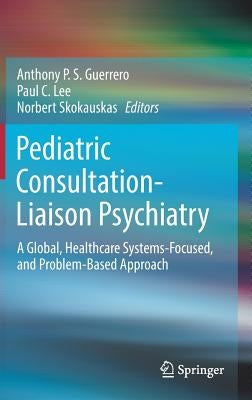 Pediatric Consultation-Liaison Psychiatry: A Global, Healthcare Systems-Focused, and Problem-Based Approach by Guerrero, Anthony P. S.
