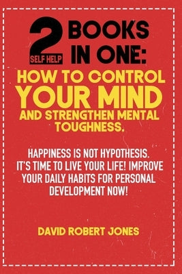 2 Self Help Books in One: How to Control Your Mind and Strengthen Mental Toughness: Happiness Is Not Hypothesis. It's Time to Live Your Life! Im by Jones, David Robert