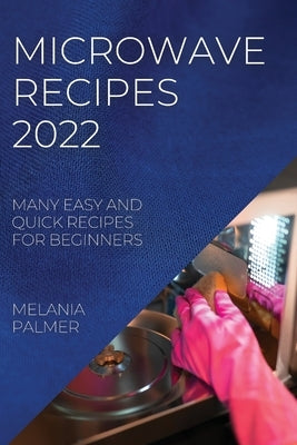 Microwave Recipes 2022: Many Easy and Quick Recipes for Beginners by Palmer, Melania