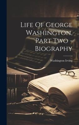 Life Of George Washington, Part Two - Biography by Irving, Washington