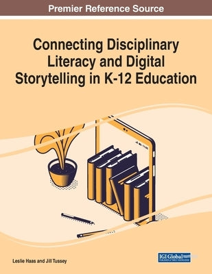 Connecting Disciplinary Literacy and Digital Storytelling in K-12 Education by Haas, Leslie