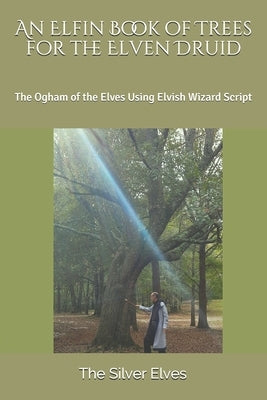An Elfin Book of Trees for the Elven Druid: The Ogham of the Elves Using Elvish Wizard Script by The Silver Elves