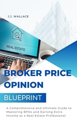 Broker Price Opinion Blueprint: A Comprehensive and Ultimate Guide to Mastering BPOs and Earning Extra Income as a Real Estate Professional by Wallace, J. J.