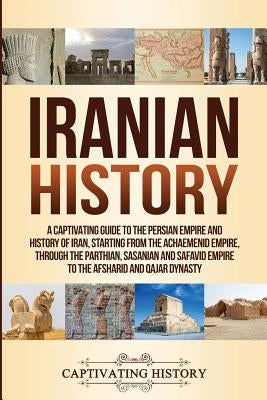 Iranian History: A Captivating Guide to the Persian Empire and History of Iran, Starting from the Achaemenid Empire, through the Parthi by History, Captivating