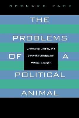 The Problems of a Political Animal: Community, Justice, & Conflict in Aristotelian Political Thought by Yack, Bernard