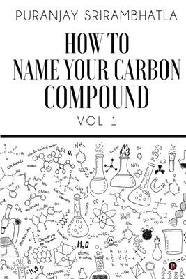How To Name Your Carbon Compound: Vol 1 by Puranjay Srirambhatla