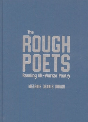 The Rough Poets: Reading Oil-Worker Poetry Volume 18 by Unrau, Melanie Dennis