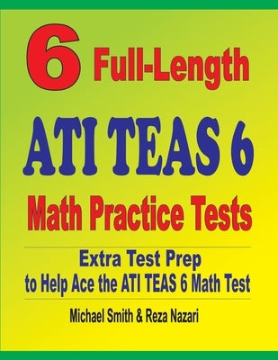 6 Full-Length ATI TEAS 6 Math Practice Tests: Extra Test Prep to Help Ace the ATI TEAS Math Test by Smith, Michael