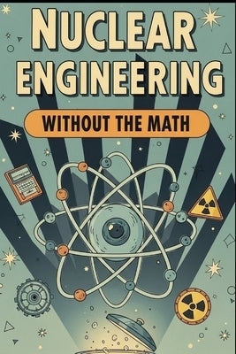 Nuclear Engineering Without the Math: A Conceptual Guide to Reactors, Fuel, and Radiation for Curious Beginners by Weisenberg, Mel