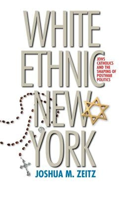 White Ethnic New York: Jews, Catholics, and the Shaping of Postwar Politics by Zeitz, Joshua M.