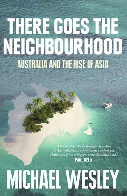 There Goes the Neighbourhood: Australia and the Rise of Asia by Wesley, Michael