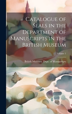 Catalogue of Seals in the Department of Manuscripts in the British Museum; Volume 1 by British Museum Dept of Manuscripts