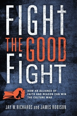 Fight the Good Fight: How an Alliance of Faith and Reason Can Win the Culture War by Richards, Jay W.