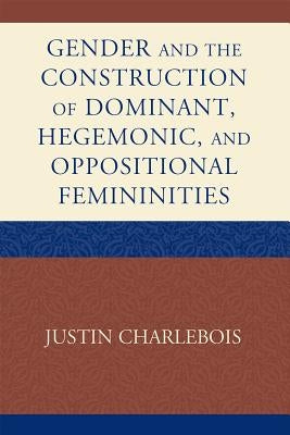 Gender and the Construction of Hegemonic and Oppositional Femininities by Charlebois, Justin