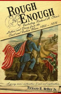 Rough Enough: : Including Richard H. Clow's Letters and Diary from the Civil and Indian Wars, 1865 - 1875 by McBee Jr, Richard H.