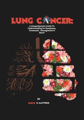 Lung Cancer: A Comprehensive Guide To Understanding Its Symptoms, Treatment, Management & More! by C. Mayfield, Floyd