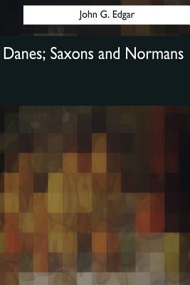 Danes, Saxons and Normans: or, Stories of our ancestors by Edgar, John G.