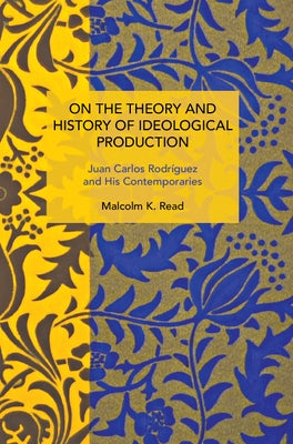 On the Theory and History of Ideological Production: Juan Carlos Rodr?guez and His Contemporaries by Read, Malcolm K.
