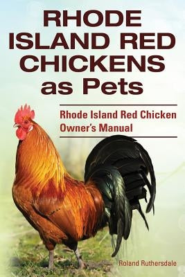 Rhode Island Red Chickens as Pets. Rhode Island Red Chicken Owner's Manual by Ruthersdale, Roland