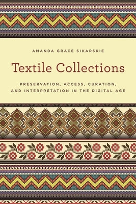 Textile Collections: Preservation, Access, Curation, and Interpretation in the Digital Age by Sikarskie, Amanda Grace