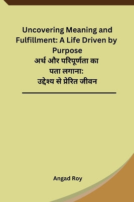 Uncovering Meaning and Fulfillment: A Life Driven by Purpose by Angad Roy
