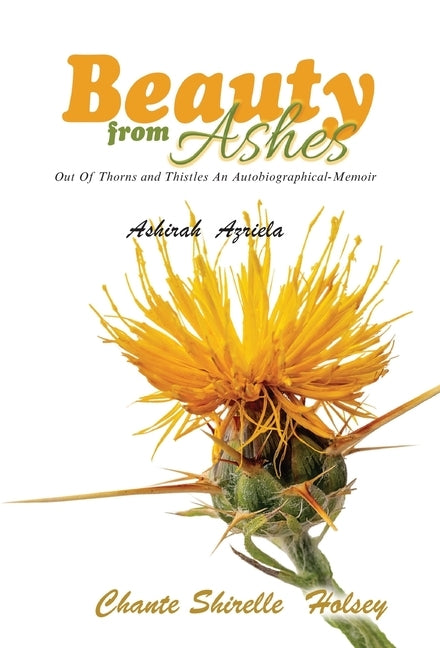 Beauty from Ashes: Out Of Thorns and Thistles An Autobiographical-Memoir by Azriela, Ashirah