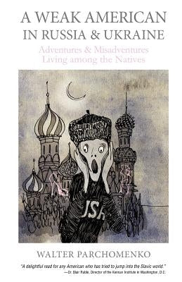 A Weak American in Russia & Ukraine: Adventures and Misadventures Living among the Natives by Parchomenko, Walter