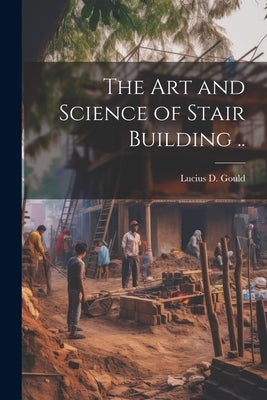 The Art and Science of Stair Building .. by [Gould, Lucius D. ]. B. 1814
