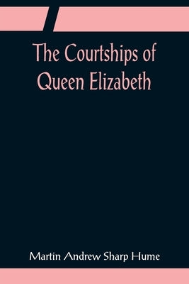 The Courtships of Queen Elizabeth; A history of the various negotiations for her marriage by Andrew Sharp Hume, Martin
