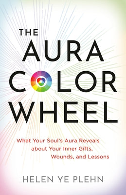 The Aura Color Wheel: What Your Soul's Aura Reveals about Your Inner Gifts, Wounds, and Lessons by Plehn, Helen Ye