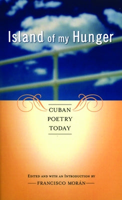 Island of My Hunger: Cuban Poetry Today by Moran, Francisco