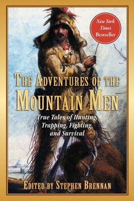 The Adventures of the Mountain Men: True Tales of Hunting, Trapping, Fighting, Adventure, and Survival by Brennan, Stephen