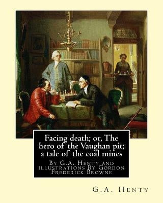 Facing death; or, The hero of the Vaughan pit; a tale of the coal mines: By G.A. Henty and illustrations By Gordon Frederick Browne (15 April 1858 - 2 by Browne, Gordon