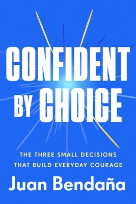 Confident by Choice: The Three Small Decisions That Build Everyday Courage by Benda?a, Juan